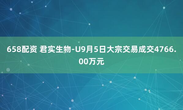658配资 君实生物-U9月5日大宗交易成交4766.00万元