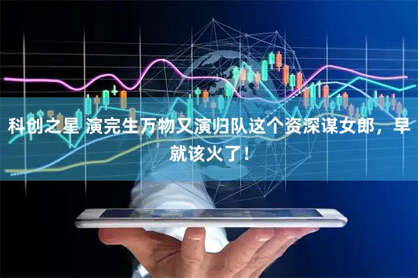 科创之星 演完生万物又演归队这个资深谋女郎，早就该火了！