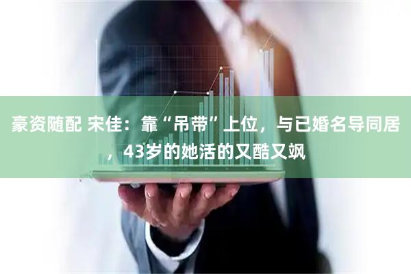豪资随配 宋佳：靠“吊带”上位，与已婚名导同居，43岁的她活的又酷又飒