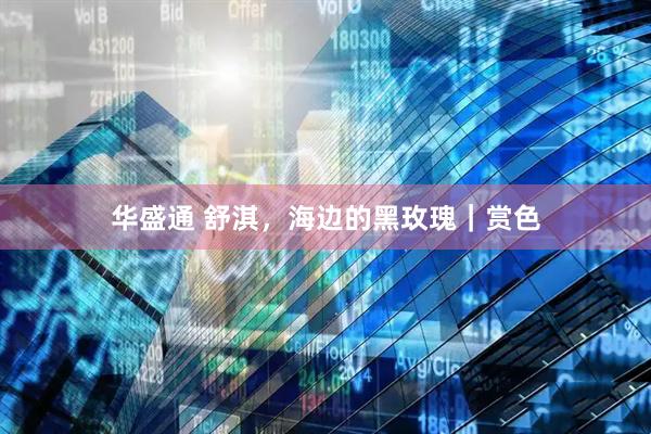 华盛通 舒淇，海边的黑玫瑰｜赏色