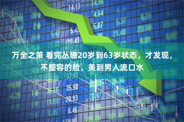 万全之策 看完丛珊20岁到63岁状态，才发现，不整容的脸，美到男人流口水