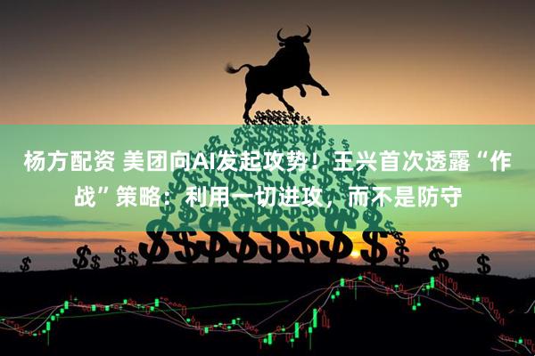杨方配资 美团向AI发起攻势！王兴首次透露“作战”策略：利用一切进攻，而不是防守