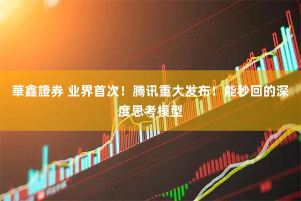 華鑫證券 业界首次！腾讯重大发布！能秒回的深度思考模型