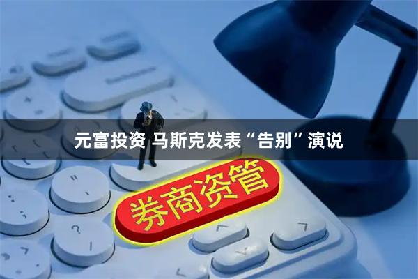 元富投资 马斯克发表“告别”演说
