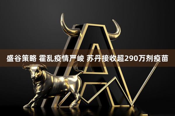盛谷策略 霍乱疫情严峻 苏丹接收超290万剂疫苗