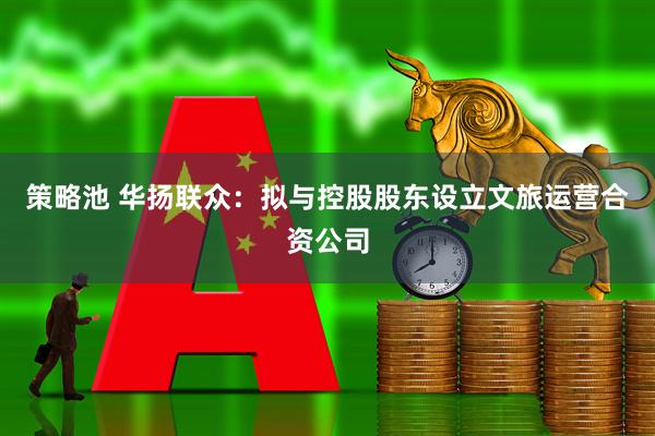 策略池 华扬联众：拟与控股股东设立文旅运营合资公司