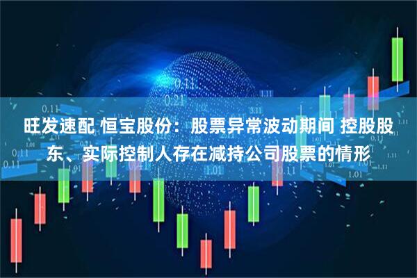 旺发速配 恒宝股份：股票异常波动期间 控股股东、实际控制人存在减持公司股票的情形