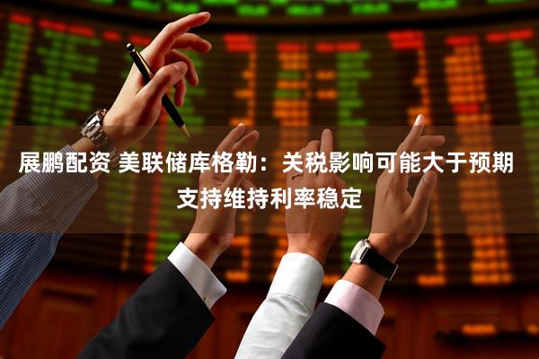 展鹏配资 美联储库格勒：关税影响可能大于预期 支持维持利率稳定