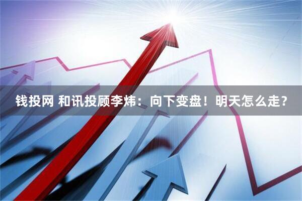 钱投网 和讯投顾李炜：向下变盘！明天怎么走？