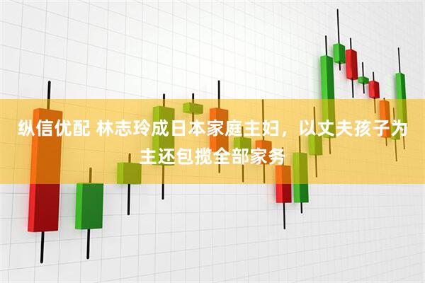 纵信优配 林志玲成日本家庭主妇，以丈夫孩子为主还包揽全部家务