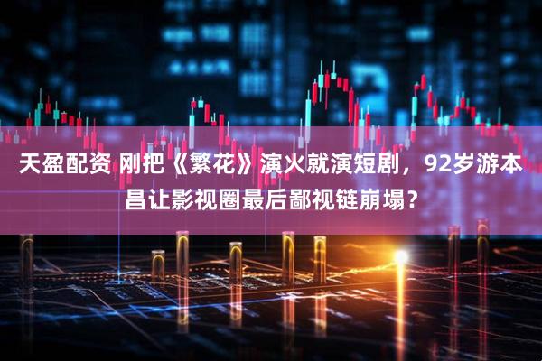 天盈配资 刚把《繁花》演火就演短剧，92岁游本昌让影视圈最后鄙视链崩塌？