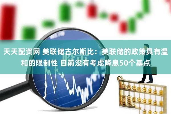 天天配资网 美联储古尔斯比：美联储的政策具有温和的限制性 目前没有考虑降息50个基点