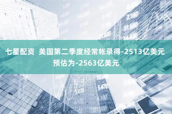 七星配资  美国第二季度经常帐录得-2513亿美元 预估为-2563亿美元
