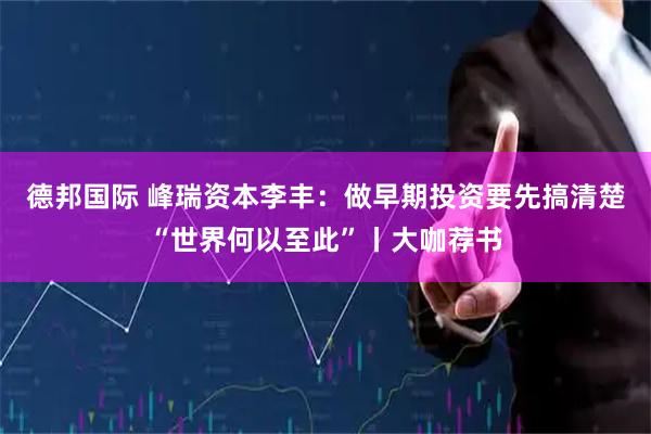 德邦国际 峰瑞资本李丰：做早期投资要先搞清楚“世界何以至此”丨大咖荐书