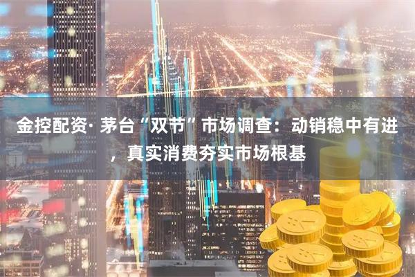 金控配资· 茅台“双节”市场调查：动销稳中有进，真实消费夯实市场根基
