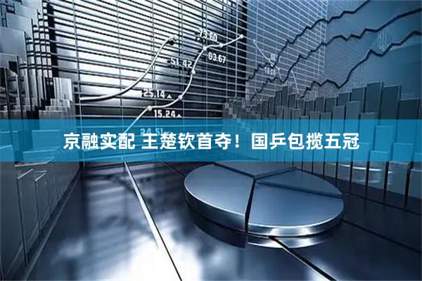 京融实配 王楚钦首夺！国乒包揽五冠