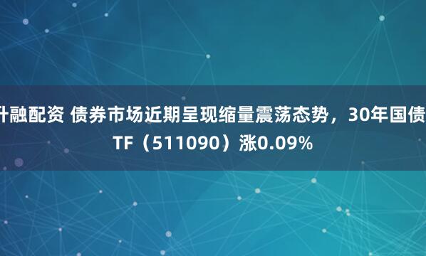 升融配资 债券市场近期呈现缩量震荡态势,30年国债ETF(511090)涨0.09%