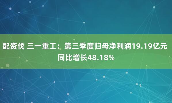 配资伐 三一重工:第三季度归母净利润19.19亿元 同比增长48.18%