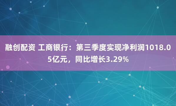 融创配资 工商银行:第三季度实现净利润1018.05亿元,同比增长3.29%