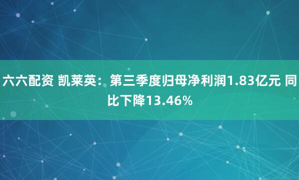 六六配资 凯莱英:第三季度归母净利润1.83亿元 同比下降13.46%