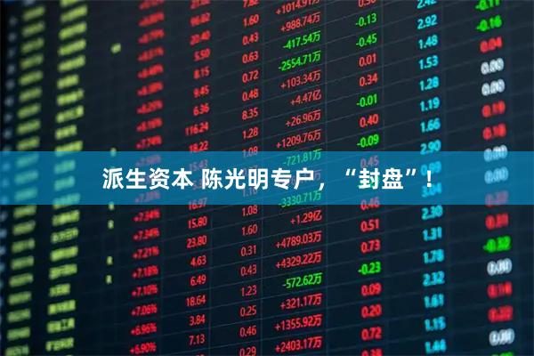 派生资本 陈光明专户，“封盘”！