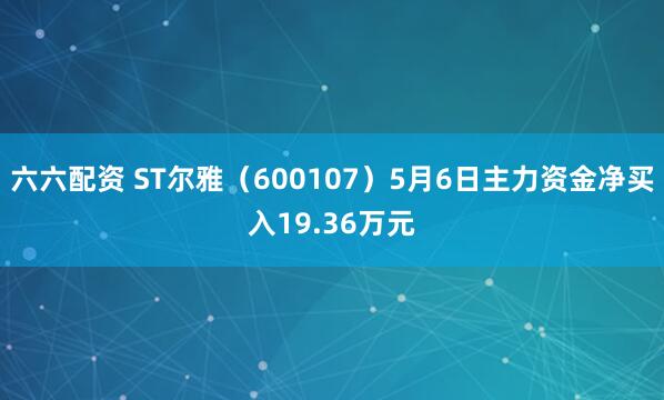 六六配资 ST尔雅(600107)5月6日主力资金净买入19.36万元
