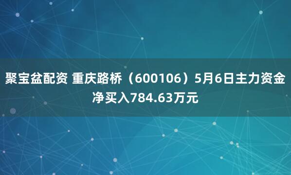 聚宝盆配资 重庆路桥（600106）5月6日主力资金净买入784.63万元