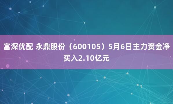 富深优配 永鼎股份（600105）5月6日主力资金净买入2.10亿元