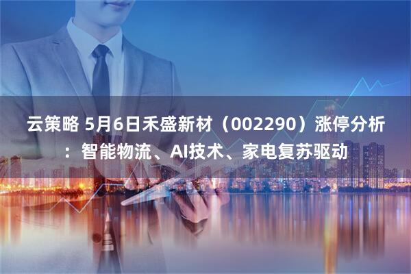 云策略 5月6日禾盛新材（002290）涨停分析：智能物流、AI技术、家电复苏驱动