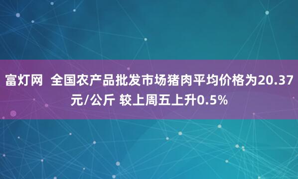 富灯网  全国农产品批发市场猪肉平均价格为20.37元/公斤 较上周五上升0.5%