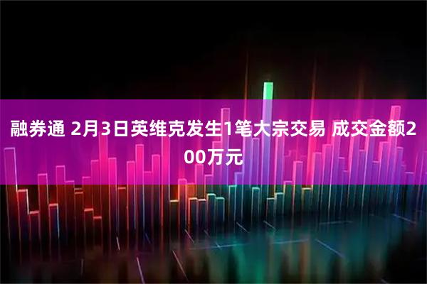 融券通 2月3日英维克发生1笔大宗交易 成交金额200万元