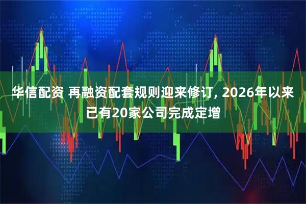 华信配资 再融资配套规则迎来修订, 2026年以来已有20家公司完成定增