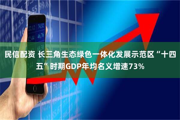 民信配资 长三角生态绿色一体化发展示范区“十四五”时期GDP年均名义增速73%