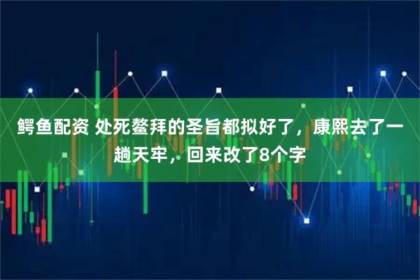 鳄鱼配资 处死鳌拜的圣旨都拟好了，康熙去了一趟天牢，回来改了8个字