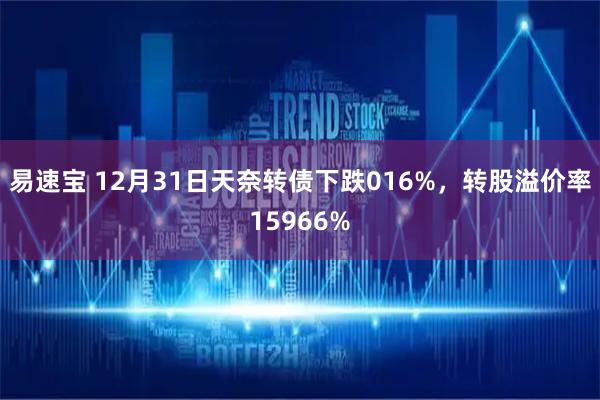 易速宝 12月31日天奈转债下跌016%，转股溢价率15966%