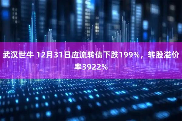 武汉世牛 12月31日应流转债下跌199%，转股溢价率3922%