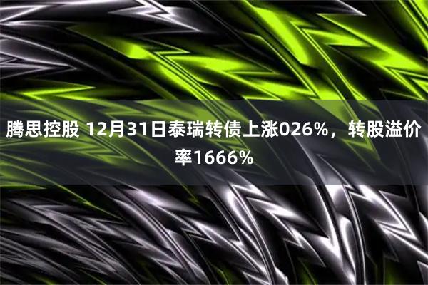 腾思控股 12月31日泰瑞转债上涨026%，转股溢价率1666%