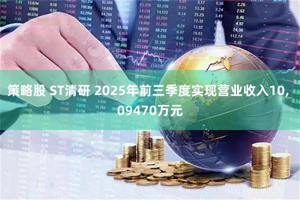 策略股 ST清研 2025年前三季度实现营业收入10, 09470万元