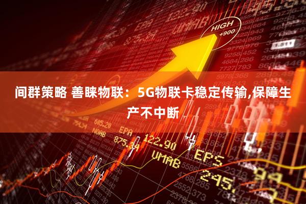 间群策略 善睐物联:5G物联卡稳定传输,保障生产不中断