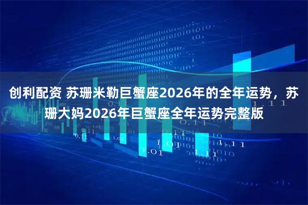 创利配资 苏珊米勒巨蟹座2026年的全年运势,苏珊大妈2026年巨蟹座全年运势完整版