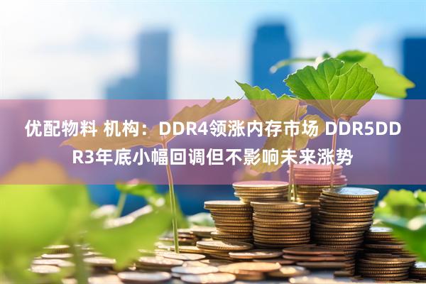 优配物料 机构：DDR4领涨内存市场 DDR5DDR3年底小幅回调但不影响未来涨势
