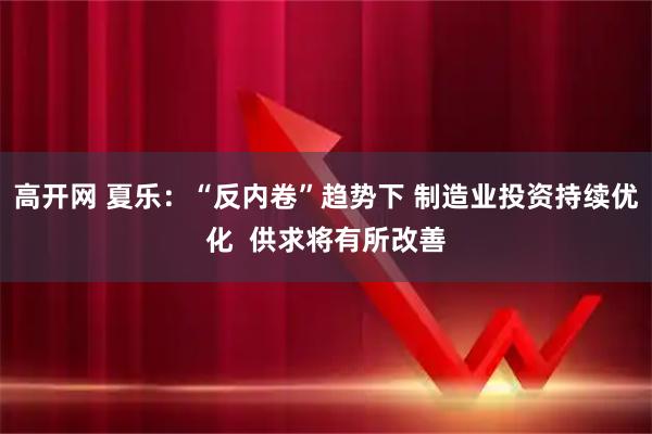 高开网 夏乐:“反内卷”趋势下 制造业投资持续优化 供求将有所改善