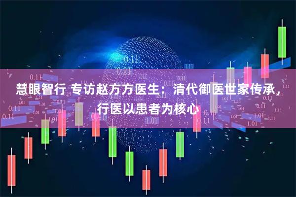 慧眼智行 专访赵方方医生:清代御医世家传承,行医以患者为核心