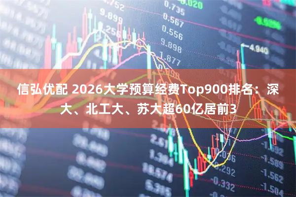 信弘优配 2026大学预算经费Top900排名:深大、北工大、苏大超60亿居前3