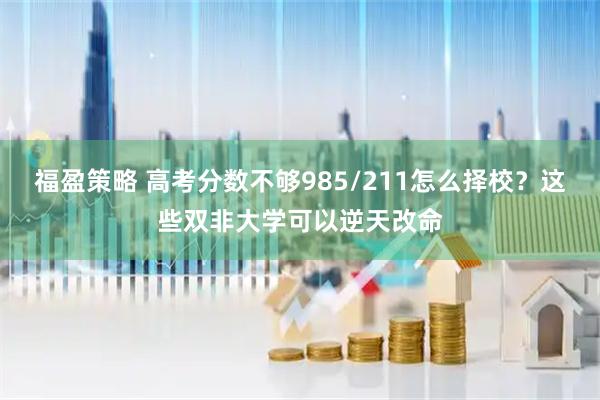 福盈策略 高考分数不够985/211怎么择校?这些双非大学可以逆天改命