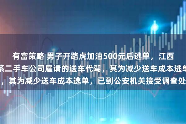 有富策略 男子开路虎加油500元后逃单,江西警方通报:驾驶员马某系二手车公司雇请的送车代驾,其为减少送车成本逃单,已到公安机关接受调查处理