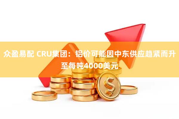 众盈易配 CRU集团：铝价可能因中东供应趋紧而升至每吨4000美元