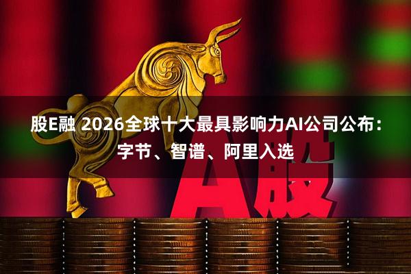 股E融 2026全球十大最具影响力AI公司公布：字节、智谱、阿里入选