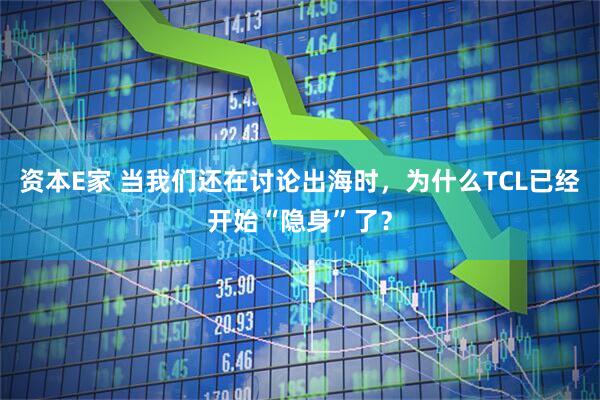 资本E家 当我们还在讨论出海时,为什么TCL已经开始“隐身”了?