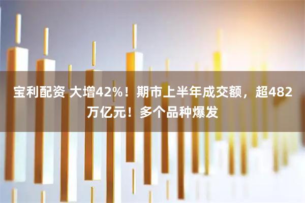 宝利配资 大增42%！期市上半年成交额，超482万亿元！多个品种爆发